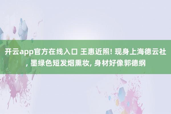 开云app官方在线入口 王惠近照! 现身上海德云社， 墨绿色短发烟熏妆， 身材好像郭德纲