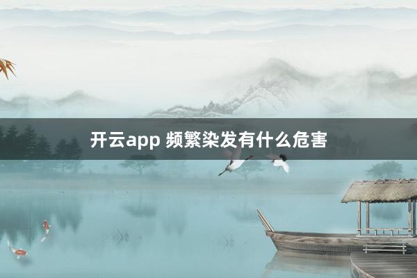 开云app 频繁染发有什么危害