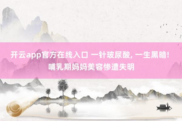 开云app官方在线入口 一针玻尿酸， 一生黑暗! 哺乳期妈妈美容惨遭失明