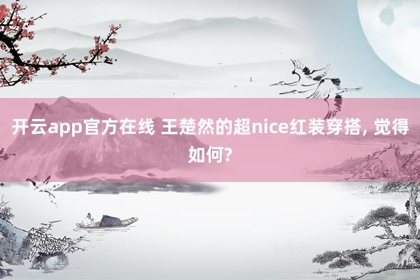开云app官方在线 王楚然的超nice红装穿搭， 觉得如何?
