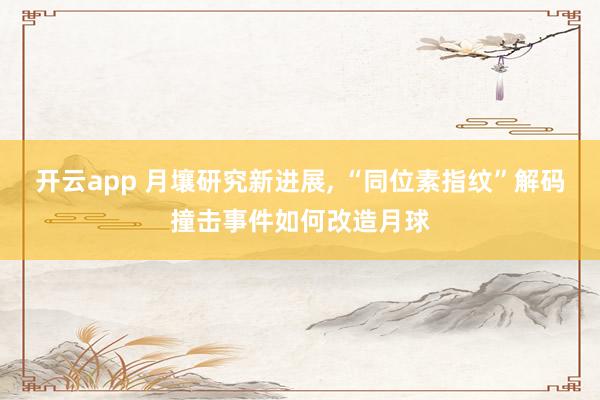 开云app 月壤研究新进展， “同位素指纹”解码撞击事件如何改造月球