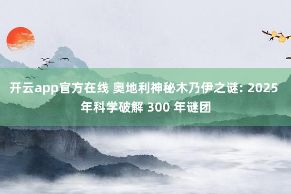 开云app官方在线 奥地利神秘木乃伊之谜: 2025 年科学破解 300 年谜团
