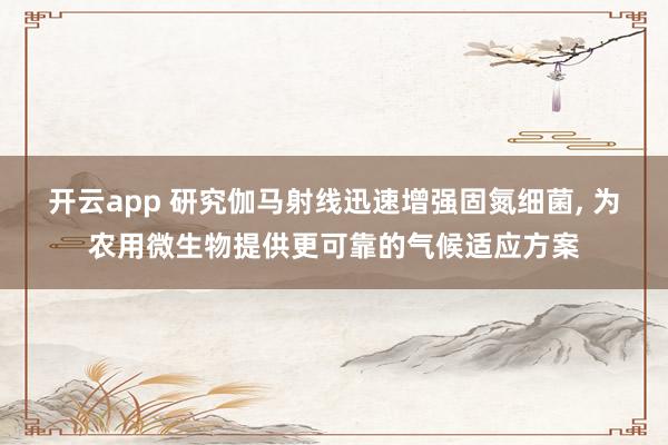 开云app 研究伽马射线迅速增强固氮细菌， 为农用微生物提供更可靠的气候适应方案