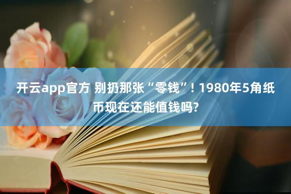 开云app官方 别扔那张“零钱”! 1980年5角纸币现在还能值钱吗?