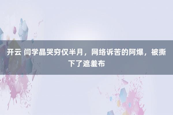 开云 闫学晶哭穷仅半月，网络诉苦的阿爆，被撕下了遮羞布