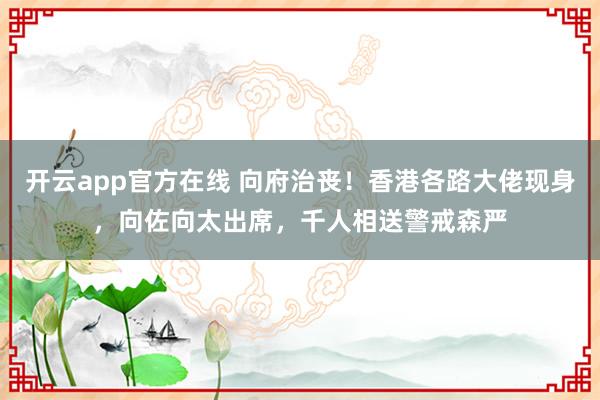 开云app官方在线 向府治丧！香港各路大佬现身，向佐向太出席，千人相送警戒森严