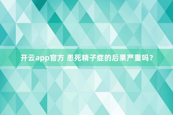 开云app官方 患死精子症的后果严重吗？