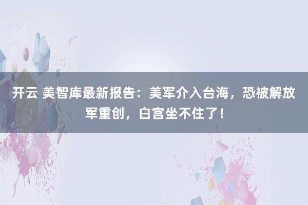 开云 美智库最新报告：美军介入台海，恐被解放军重创，白宫坐不住了！