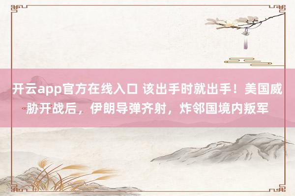 开云app官方在线入口 该出手时就出手！美国威胁开战后，伊朗导弹齐射，炸邻国境内叛军