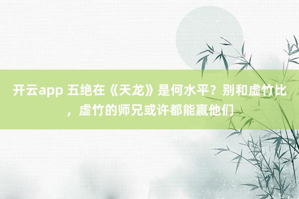 开云app 五绝在《天龙》是何水平？别和虚竹比，虚竹的师兄或许都能赢他们