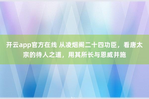 开云app官方在线 从凌烟阁二十四功臣,看唐太宗的待人之道,用其所长与恩威并施