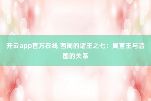 开云app官方在线 西周的诸王之七：周宣王与晋国的关系