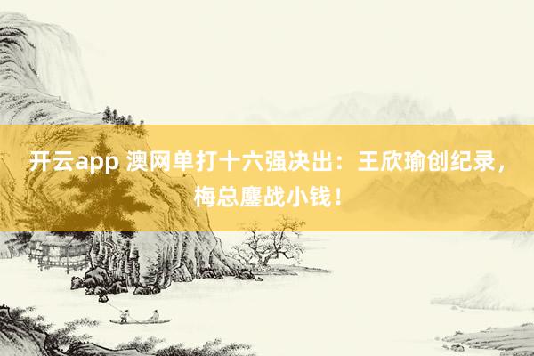 开云app 澳网单打十六强决出：王欣瑜创纪录，梅总鏖战小钱！