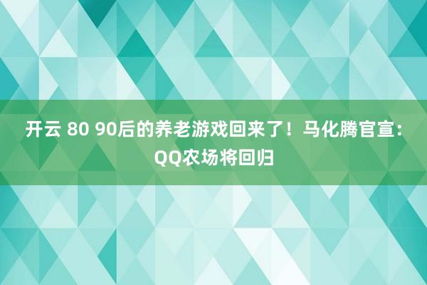 开云 80 90后的养老游戏回来了！马化腾官宣：QQ农场将回归