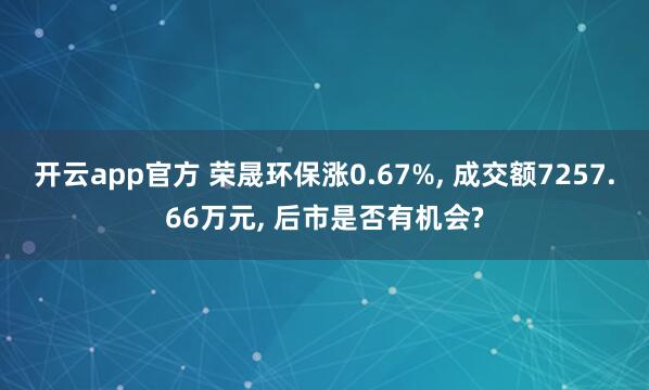 开云app官方 荣晟环保涨0.67%， 成交额7257.66万元， 后市是否有机会?