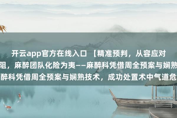 开云app官方在线入口 【精准预判,从容应对】重度肥胖少年插管遇阻,麻醉团队化险为夷——麻醉科凭借周全预案与娴熟技术,成功处置术中气道危机