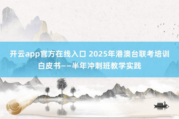开云app官方在线入口 2025年港澳台联考培训白皮书——半年冲刺班教学实践