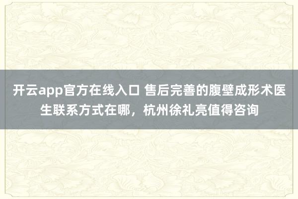 开云app官方在线入口 售后完善的腹壁成形术医生联系方式在哪，杭州徐礼亮值得咨询