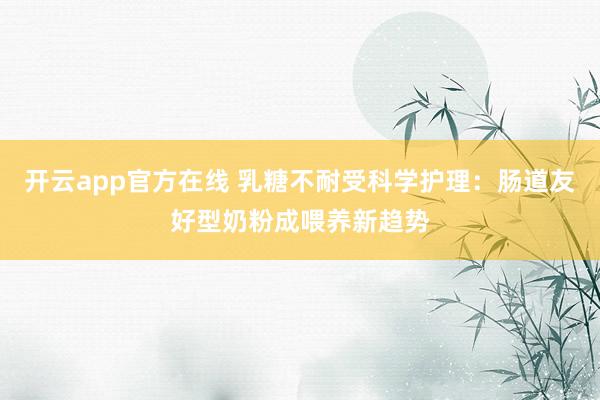 开云app官方在线 乳糖不耐受科学护理：肠道友好型奶粉成喂养新趋势