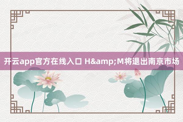 开云app官方在线入口 H&M将退出南京市场