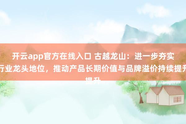 开云app官方在线入口 古越龙山：进一步夯实行业龙头地位，推动产品长期价值与品牌溢价持续提升