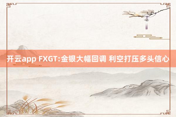 开云app FXGT:金银大幅回调 利空打压多头信心