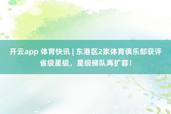 开云app 体育快讯 | 东港区2家体育俱乐部获评省级星级，星级梯队再扩容！