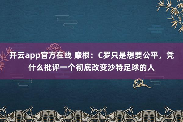 开云app官方在线 摩根：C罗只是想要公平，凭什么批评一个彻底改变沙特足球的人