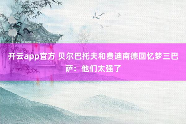 开云app官方 贝尔巴托夫和费迪南德回忆梦三巴萨：他们太强了