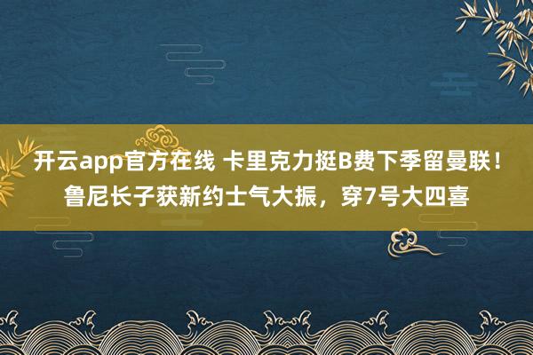 开云app官方在线 卡里克力挺B费下季留曼联！鲁尼长子获新约士气大振，穿7号大四喜