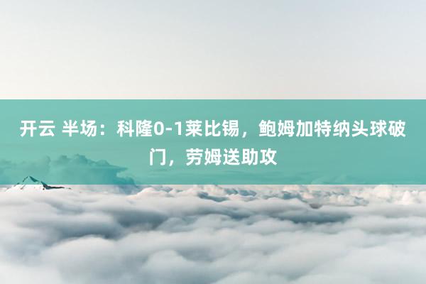 开云 半场：科隆0-1莱比锡，鲍姆加特纳头球破门，劳姆送助攻