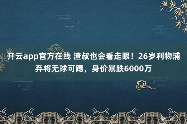 开云app官方在线 渣叔也会看走眼！26岁利物浦弃将无球可踢，身价暴跌6000万
