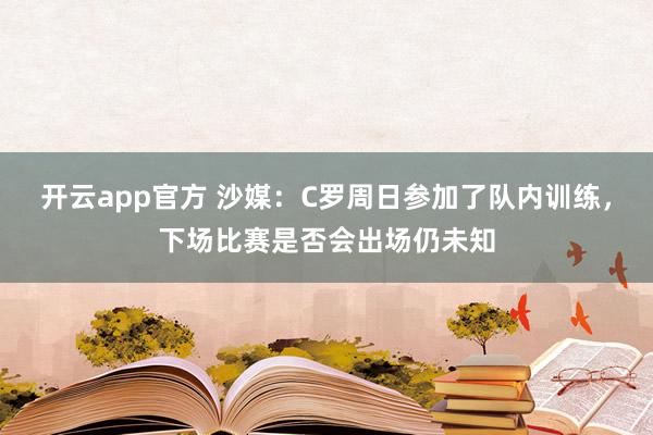 开云app官方 沙媒:C罗周日参加了队内训练,下场比赛是否会出场仍未知