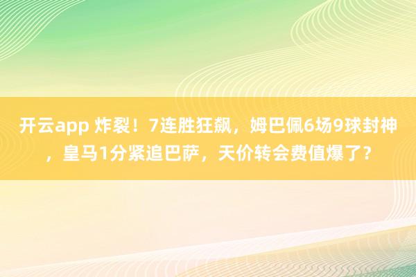 开云app 炸裂！7连胜狂飙，姆巴佩6场9球封神，皇马1分紧追巴萨，天价转会费值爆了？
