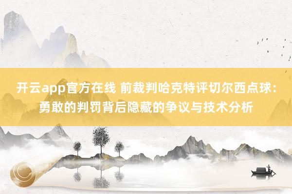 开云app官方在线 前裁判哈克特评切尔西点球：勇敢的判罚背后隐藏的争议与技术分析