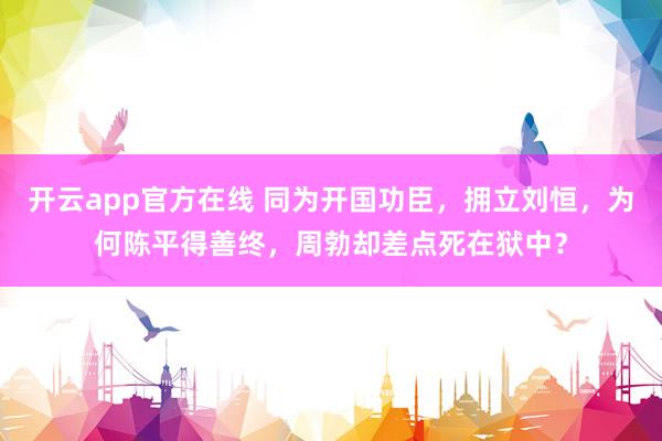 开云app官方在线 同为开国功臣，拥立刘恒，为何陈平得善终，周勃却差点死在狱中？