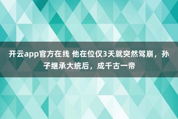 开云app官方在线 他在位仅3天就突然驾崩，孙子继承大统后，成千古一帝