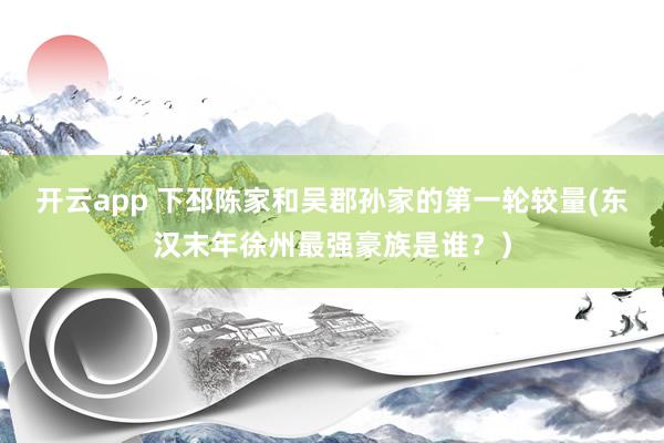 开云app 下邳陈家和吴郡孙家的第一轮较量(东汉末年徐州最强豪族是谁？）