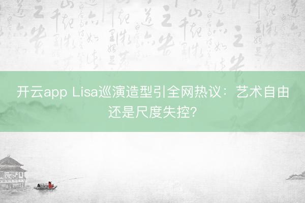 开云app Lisa巡演造型引全网热议：艺术自由还是尺度失控？