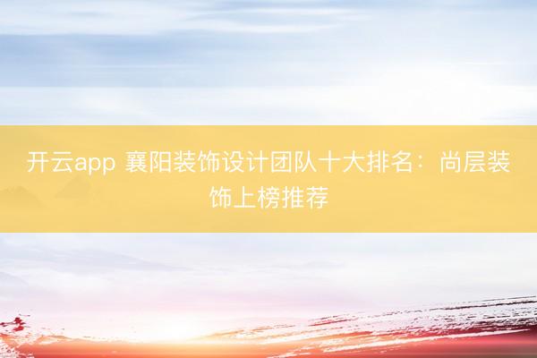 开云app 襄阳装饰设计团队十大排名：尚层装饰上榜推荐