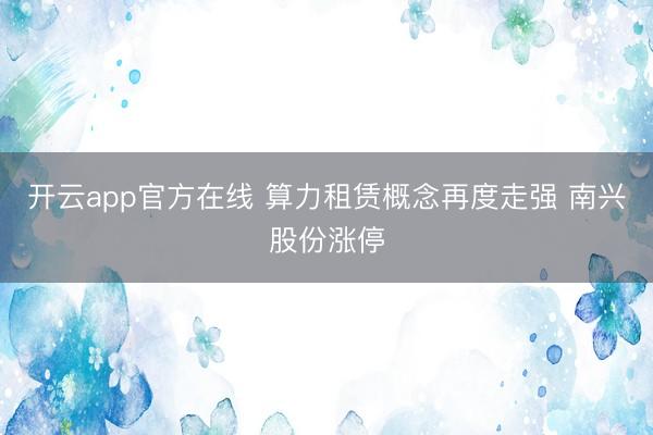 开云app官方在线 算力租赁概念再度走强 南兴股份涨停