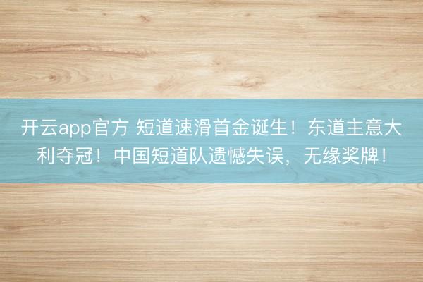 开云app官方 短道速滑首金诞生！东道主意大利夺冠！中国短道队遗憾失误，无缘奖牌！