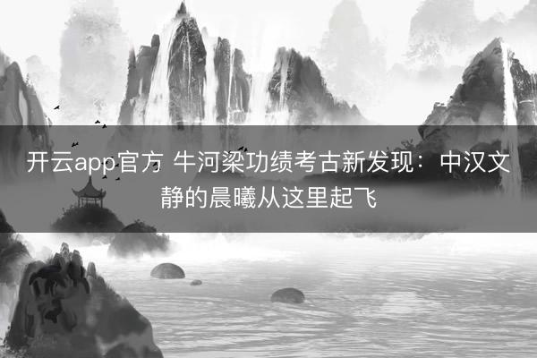 开云app官方 牛河梁功绩考古新发现：中汉文静的晨曦从这里起飞