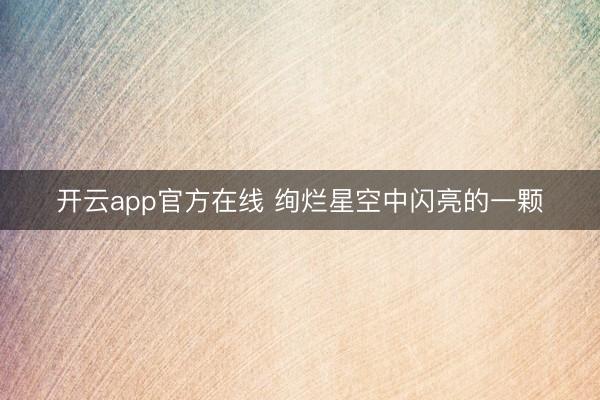 开云app官方在线 绚烂星空中闪亮的一颗
