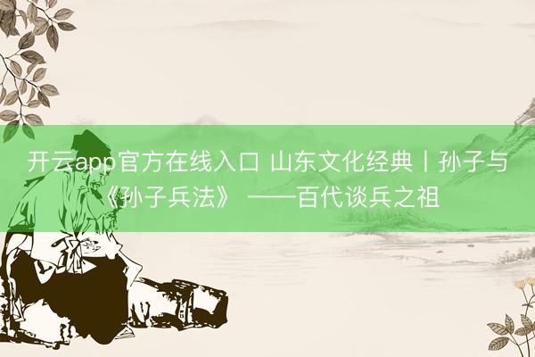 开云app官方在线入口 山东文化经典丨孙子与《孙子兵法》 ——百代谈兵之祖