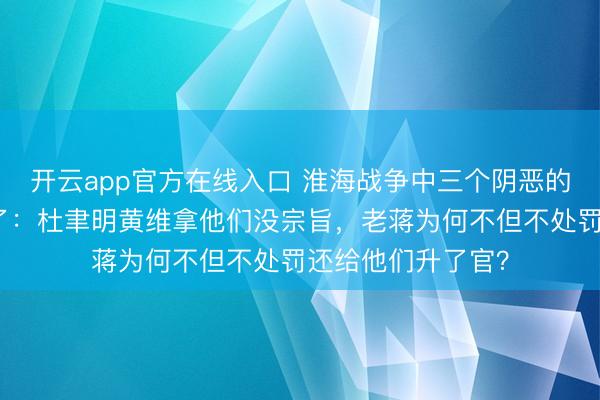 开云app官方在线入口 淮海战争中三个阴恶的蒋军中将齐逃掉了:杜聿明黄维拿他们没宗旨,老蒋为何不但不处罚还给他们升了官?