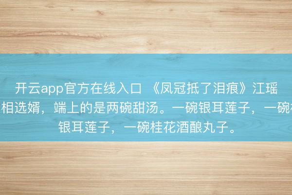 开云app官方在线入口 《凤冠抵了泪痕》江瑶萧景元江芙 丞相选婿,端上的是两碗甜汤。一碗银耳莲子,一碗桂花酒酿丸子。