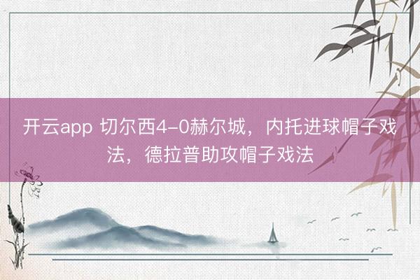 开云app 切尔西4-0赫尔城,内托进球帽子戏法,德拉普助攻帽子戏法