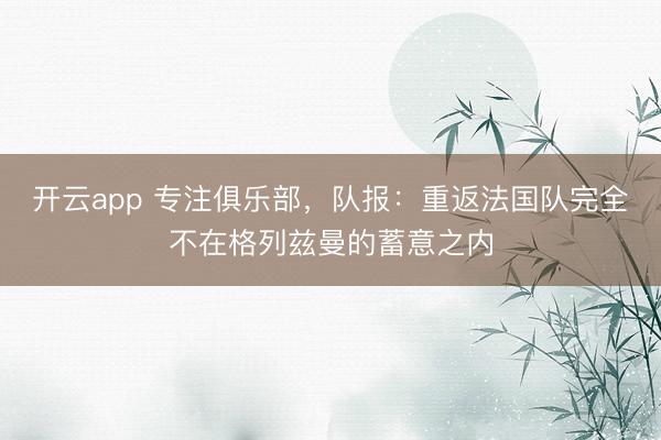 开云app 专注俱乐部，队报：重返法国队完全不在格列兹曼的蓄意之内