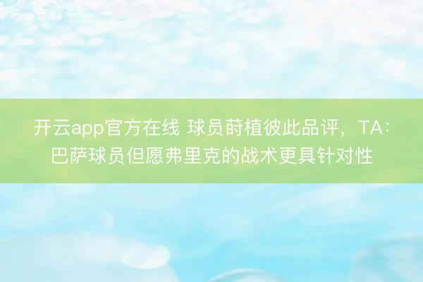 开云app官方在线 球员莳植彼此品评,TA:巴萨球员但愿弗里克的战术更具针对性